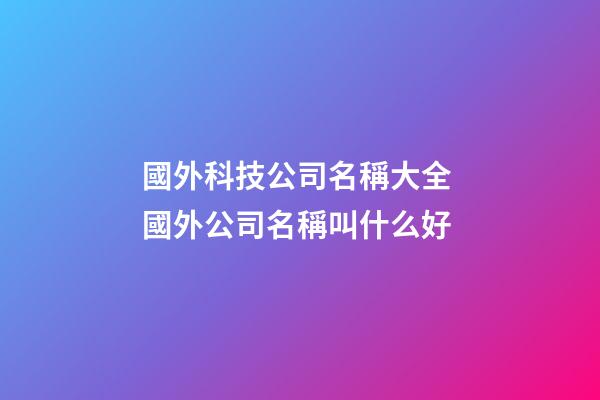 國外科技公司名稱大全 國外公司名稱叫什么好-第1張-公司起名-玄機派